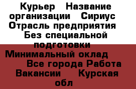 Курьер › Название организации ­ Сириус › Отрасль предприятия ­ Без специальной подготовки › Минимальный оклад ­ 80 000 - Все города Работа » Вакансии   . Курская обл.